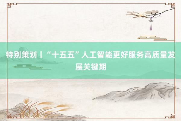 特别策划丨“十五五”人工智能更好服务高质量发展关键期