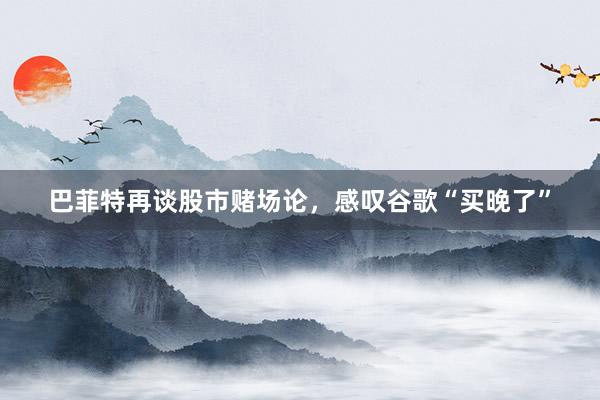 巴菲特再谈股市赌场论，感叹谷歌“买晚了”
