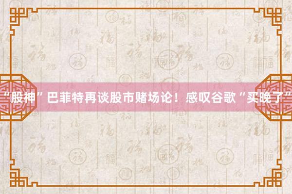 “股神”巴菲特再谈股市赌场论！感叹谷歌“买晚了”