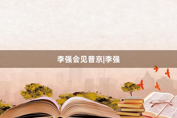 李强会见普京|李强