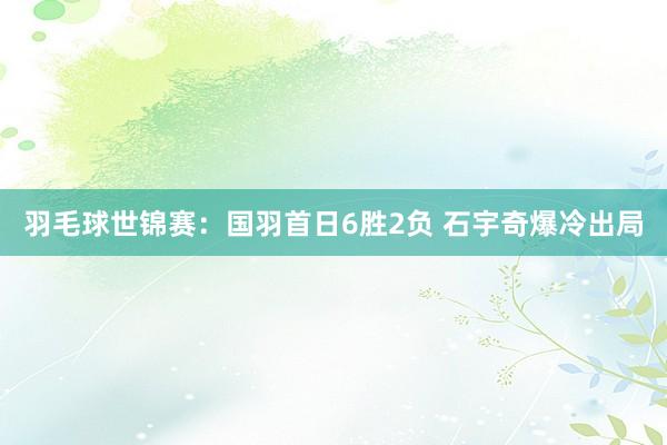 羽毛球世锦赛：国羽首日6胜2负 石宇奇爆冷出局