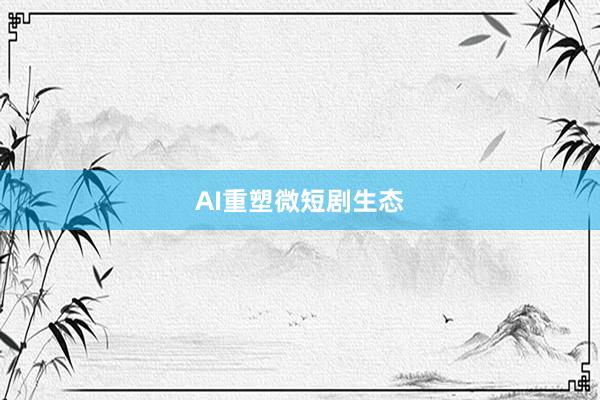 AI重塑微短剧生态