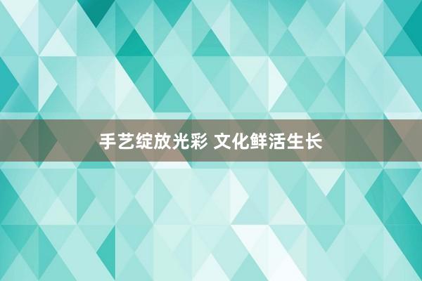 手艺绽放光彩 文化鲜活生长