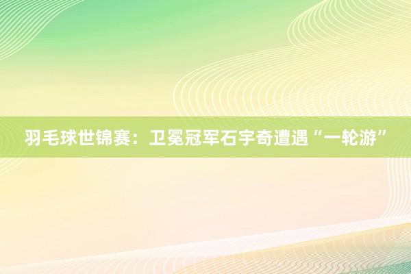 羽毛球世锦赛：卫冕冠军石宇奇遭遇“一轮游”