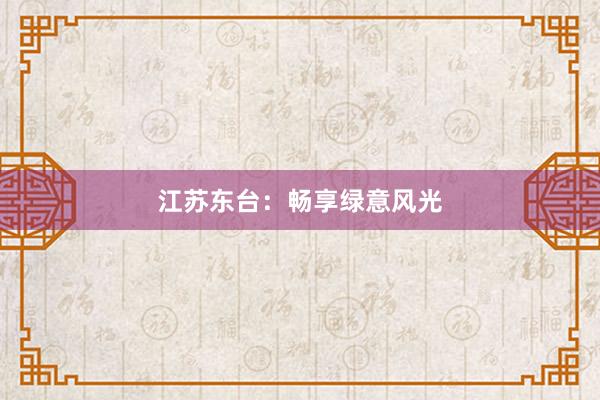 江苏东台：畅享绿意风光
