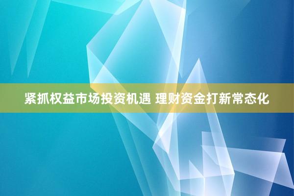 紧抓权益市场投资机遇 理财资金打新常态化