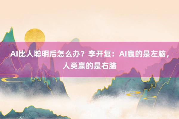 AI比人聪明后怎么办？李开复：AI赢的是左脑，人类赢的是右脑