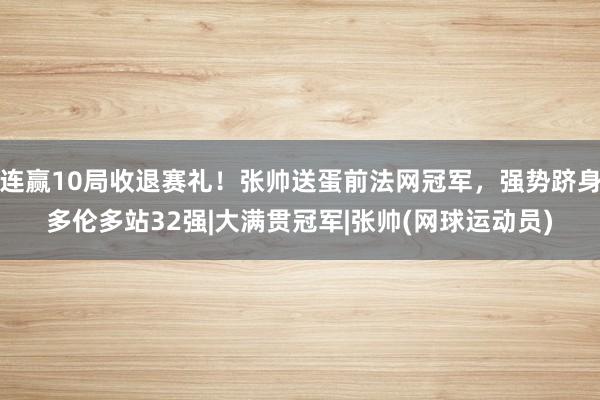 连赢10局收退赛礼！张帅送蛋前法网冠军，强势跻身多伦多站32强|大满贯冠军|张帅(网球运动员)