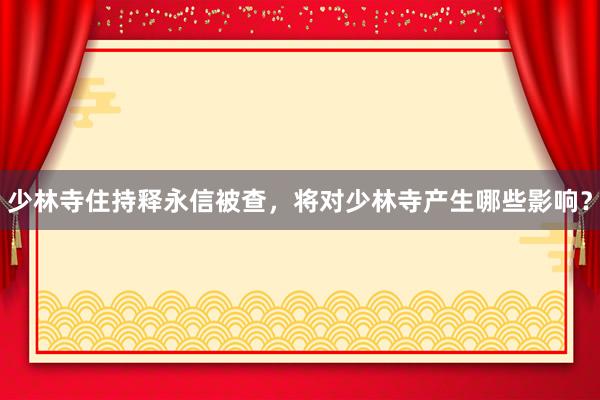 少林寺住持释永信被查，将对少林寺产生哪些影响？