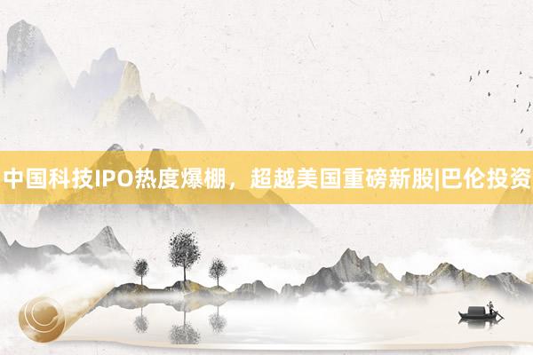 中国科技IPO热度爆棚，超越美国重磅新股|巴伦投资