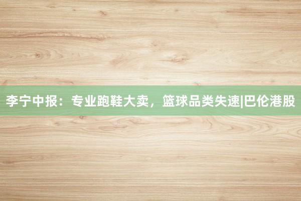 李宁中报：专业跑鞋大卖，篮球品类失速|巴伦港股