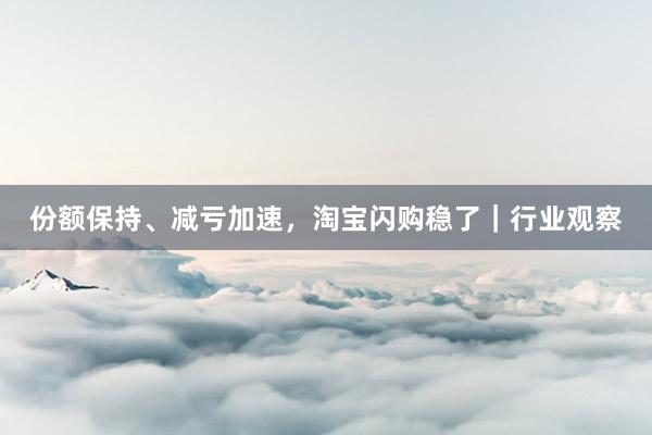 份额保持、减亏加速，淘宝闪购稳了｜行业观察