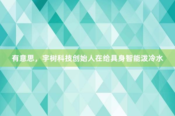 有意思，宇树科技创始人在给具身智能泼冷水