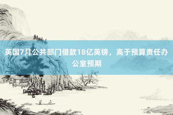英国7月公共部门借款18亿英镑，高于预算责任办公室预期