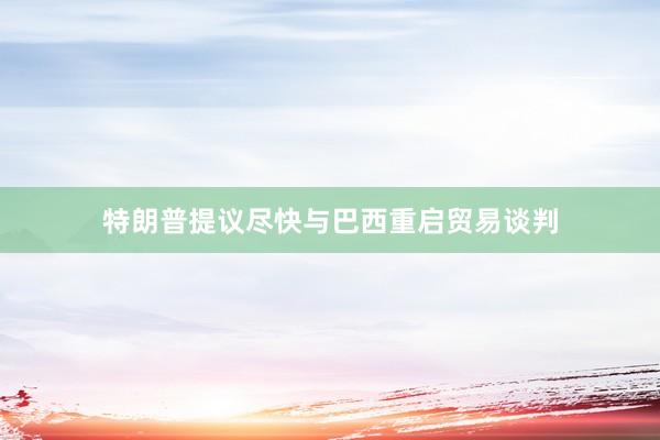 特朗普提议尽快与巴西重启贸易谈判
