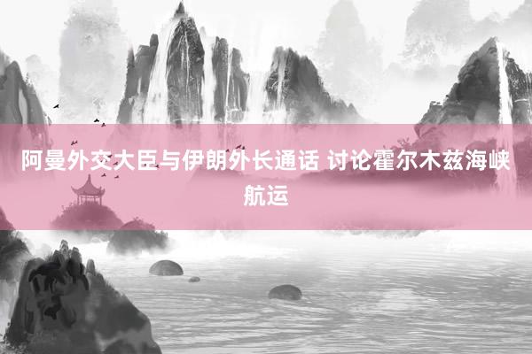 阿曼外交大臣与伊朗外长通话 讨论霍尔木兹海峡航运