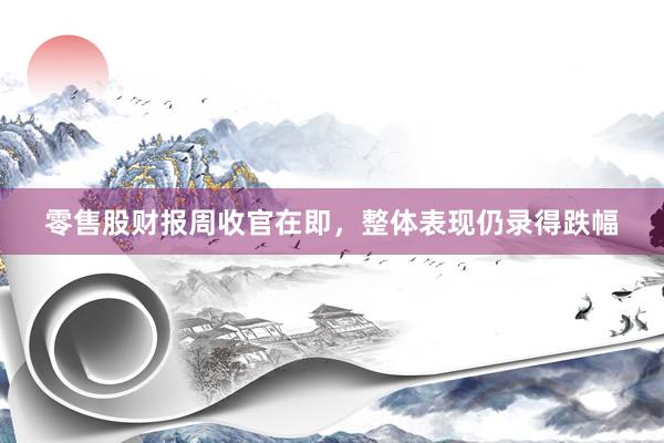 零售股财报周收官在即，整体表现仍录得跌幅