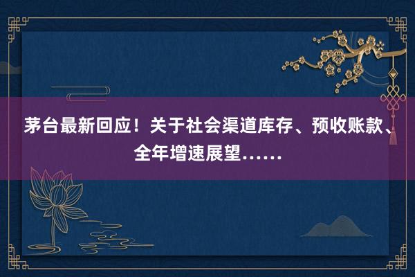 茅台最新回应！关于社会渠道库存、预收账款、全年增速展望……