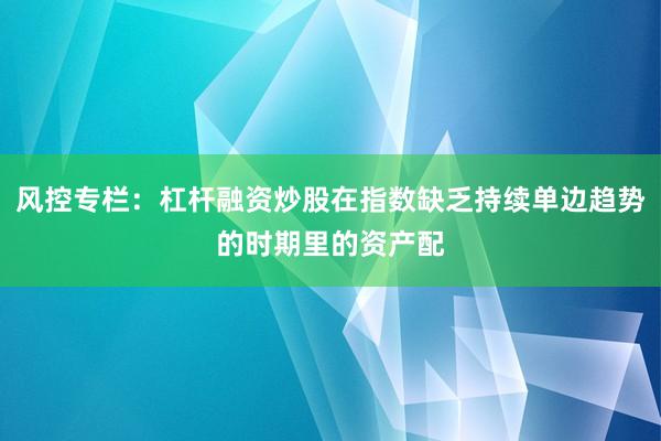 风控专栏：杠杆融资炒股在指数缺乏持续单边趋势的时期里的资产配