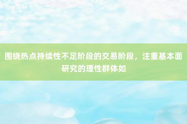 围绕热点持续性不足阶段的交易阶段，注重基本面研究的理性群体如