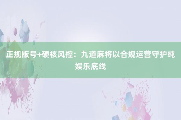 正规版号+硬核风控：九道麻将以合规运营守护纯娱乐底线