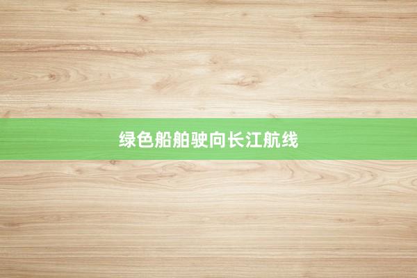 绿色船舶驶向长江航线