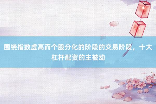 围绕指数虚高而个股分化的阶段的交易阶段，十大杠杆配资的主被动