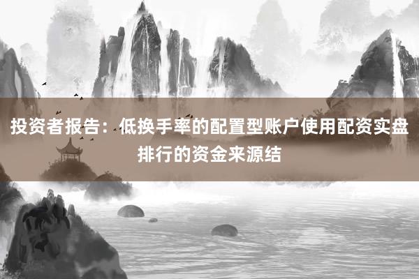 投资者报告：低换手率的配置型账户使用配资实盘排行的资金来源结