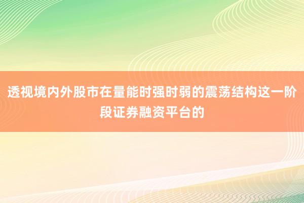 透视境内外股市在量能时强时弱的震荡结构这一阶段证券融资平台的