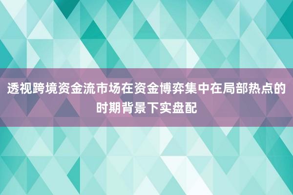 透视跨境资金流市场在资金博弈集中在局部热点的时期背景下实盘配