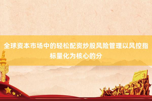全球资本市场中的轻松配资炒股风险管理以风控指标量化为核心的分