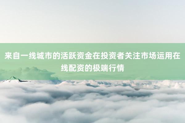 来自一线城市的活跃资金在投资者关注市场运用在线配资的极端行情