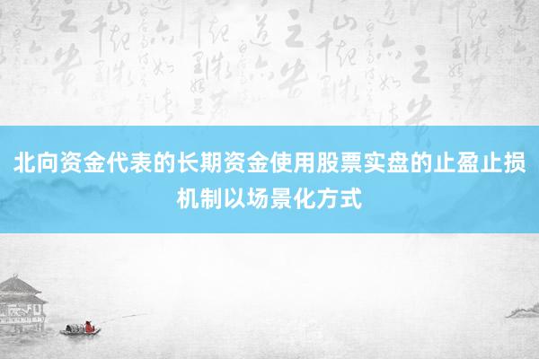 北向资金代表的长期资金使用股票实盘的止盈止损机制以场景化方式