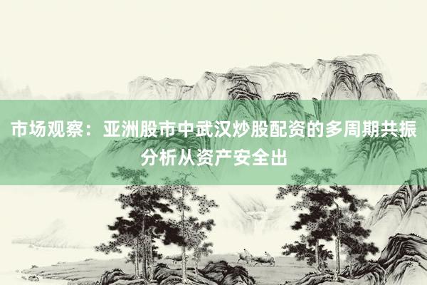 市场观察：亚洲股市中武汉炒股配资的多周期共振分析从资产安全出