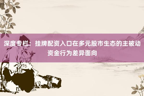 深度专栏：挂牌配资入口在多元股市生态的主被动资金行为差异面向