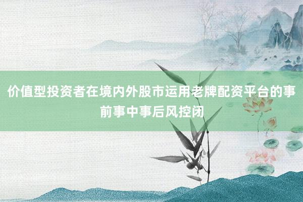 价值型投资者在境内外股市运用老牌配资平台的事前事中事后风控闭