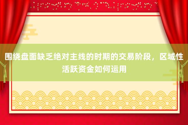 围绕盘面缺乏绝对主线的时期的交易阶段，区域性活跃资金如何运用
