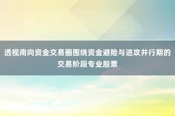 透视南向资金交易圈围绕资金避险与进攻并行期的交易阶段专业股票