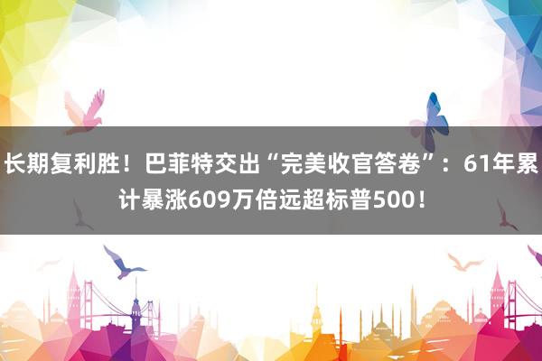 长期复利胜！巴菲特交出“完美收官答卷”：61年累计暴涨609万倍远超标普500！