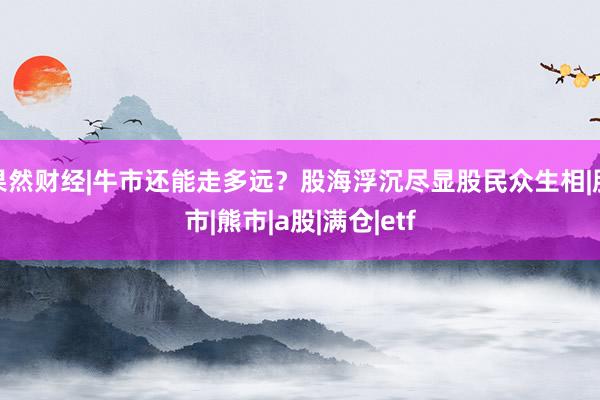 果然财经|牛市还能走多远？股海浮沉尽显股民众生相|股市|熊市|a股|满仓|etf