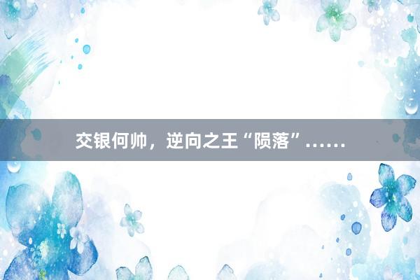 交银何帅，逆向之王“陨落”……