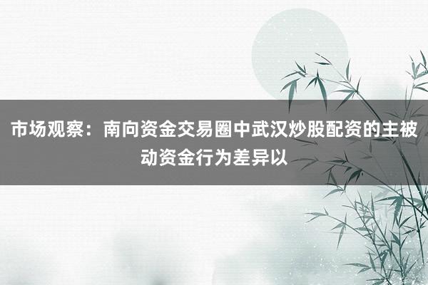 市场观察：南向资金交易圈中武汉炒股配资的主被动资金行为差异以