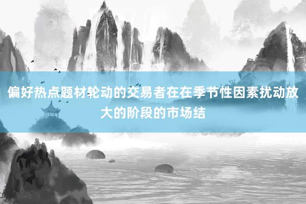 偏好热点题材轮动的交易者在在季节性因素扰动放大的阶段的市场结