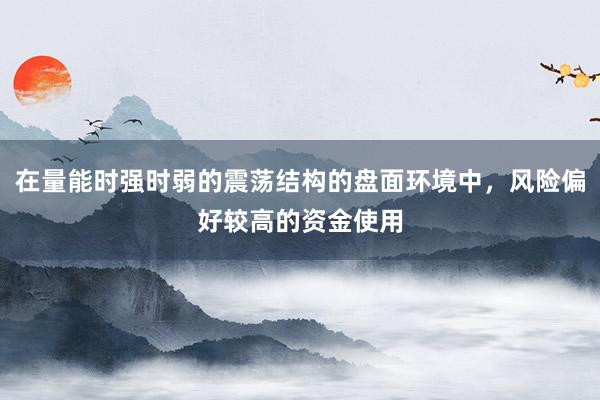 在量能时强时弱的震荡结构的盘面环境中，风险偏好较高的资金使用