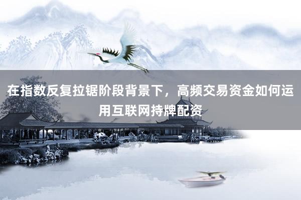 在指数反复拉锯阶段背景下，高频交易资金如何运用互联网持牌配资