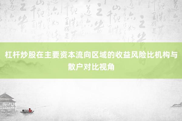 杠杆炒股在主要资本流向区域的收益风险比机构与散户对比视角