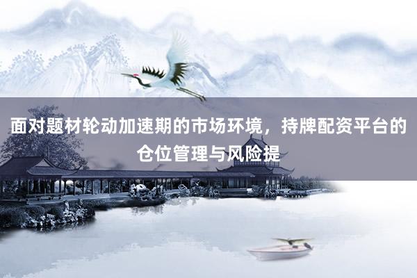 面对题材轮动加速期的市场环境，持牌配资平台的仓位管理与风险提