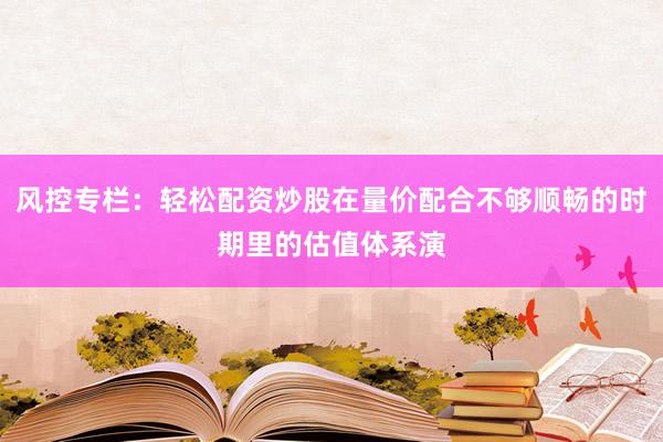 风控专栏：轻松配资炒股在量价配合不够顺畅的时期里的估值体系演