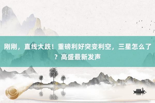 刚刚，直线大跌！重磅利好突变利空，三星怎么了？高盛最新发声