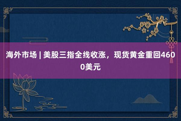 海外市场 | 美股三指全线收涨，现货黄金重回4600美元